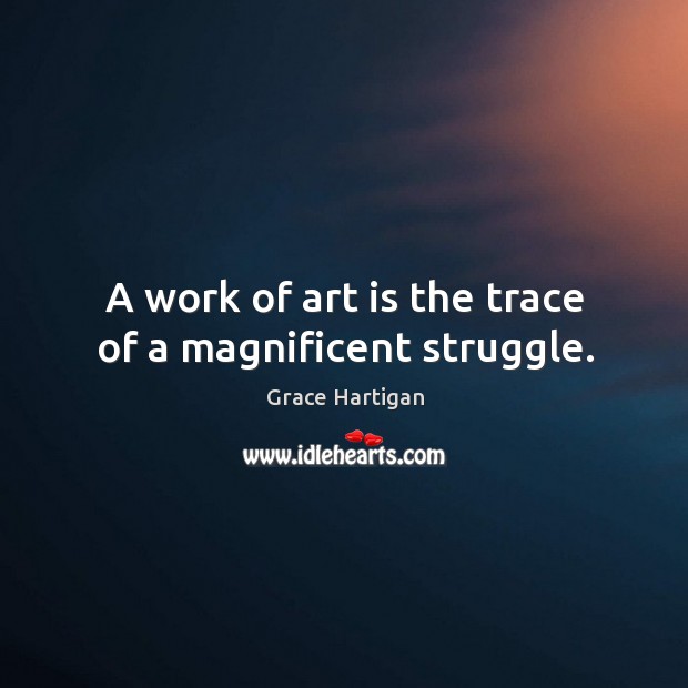 A work of art is the trace of a magnificent struggle. Grace Hartigan Picture Quote