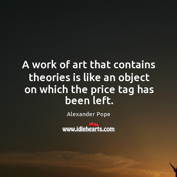A work of art that contains theories is like an object on which the price tag has been left. Alexander Pope Picture Quote