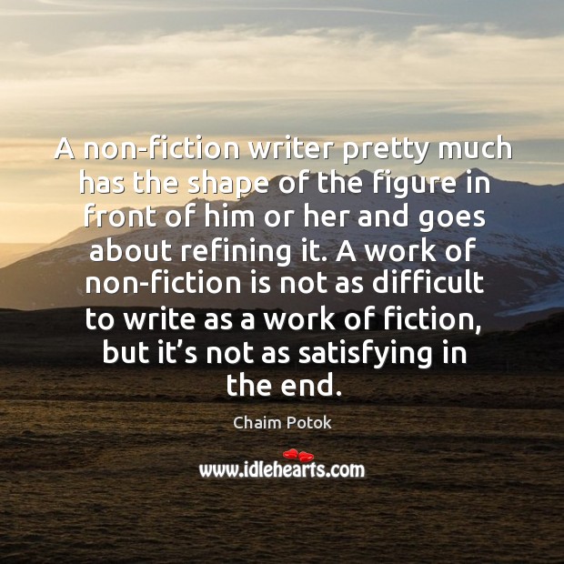 A work of non-fiction is not as difficult to write as a work of fiction, but it’s not as satisfying in the end. Chaim Potok Picture Quote