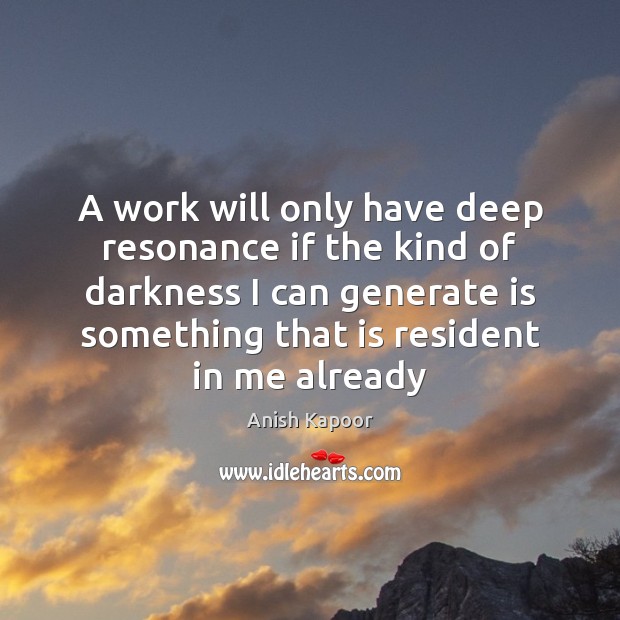 A work will only have deep resonance if the kind of darkness Anish Kapoor Picture Quote