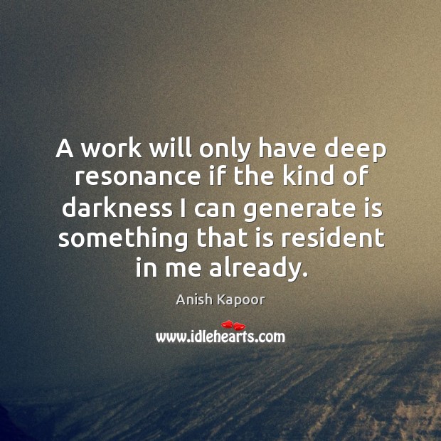 A work will only have deep resonance if the kind of darkness I can generate is something that is resident in me already. Anish Kapoor Picture Quote