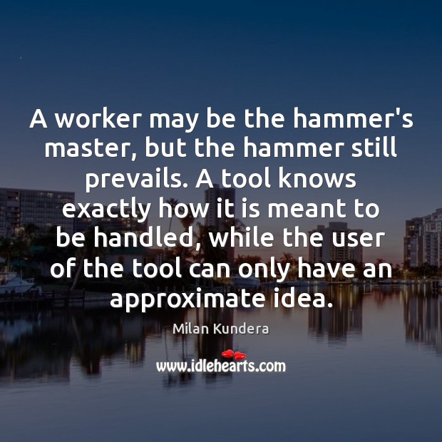 A worker may be the hammer’s master, but the hammer still prevails. Milan Kundera Picture Quote
