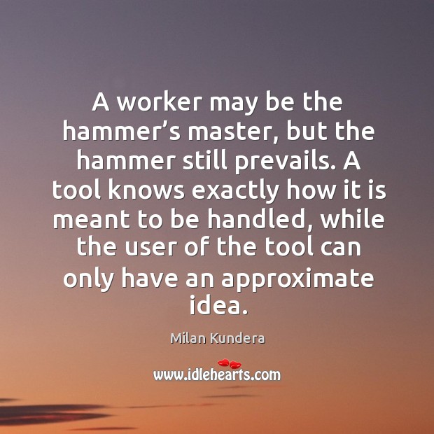 A worker may be the hammer’s master, but the hammer still prevails. Image