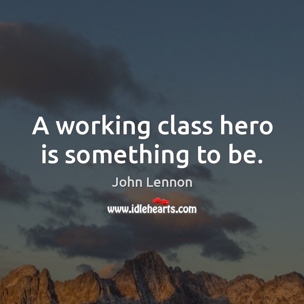 A working class hero is something to be. Image