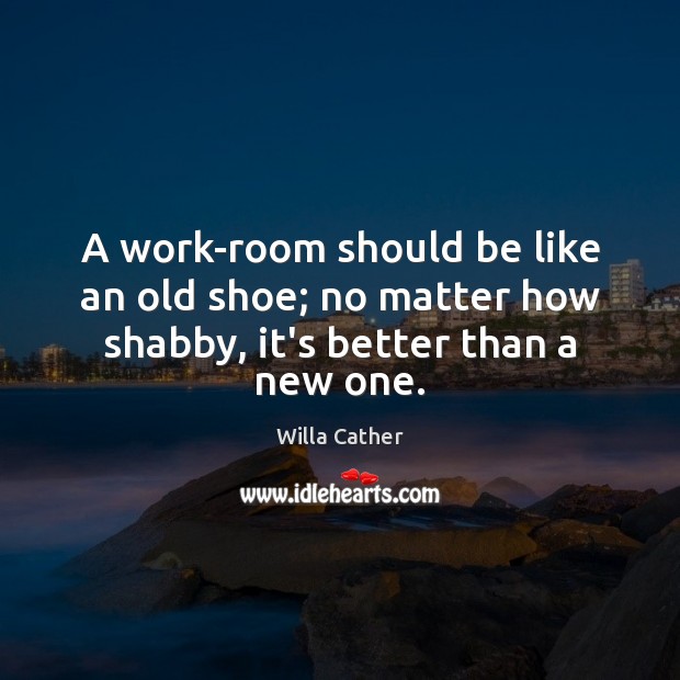 A work-room should be like an old shoe; no matter how shabby, it’s better than a new one. Willa Cather Picture Quote