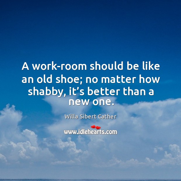 A work-room should be like an old shoe; no matter how shabby, it’s better than a new one. Willa Sibert Cather Picture Quote