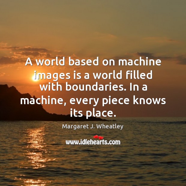 A world based on machine images is a world filled with boundaries. Margaret J. Wheatley Picture Quote