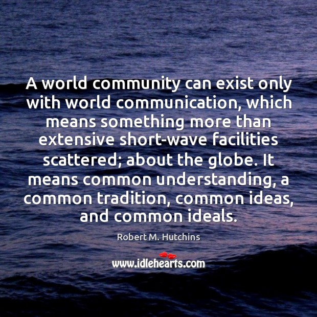 A world community can exist only with world communication, which means something Robert M. Hutchins Picture Quote
