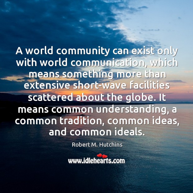 A world community can exist only with world communication, which means something more than extensive. Robert M. Hutchins Picture Quote
