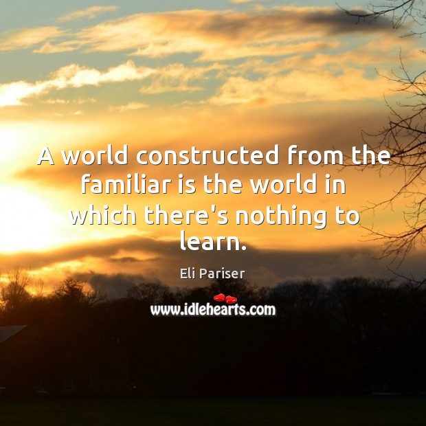 A world constructed from the familiar is the world in which there’s nothing to learn. Eli Pariser Picture Quote