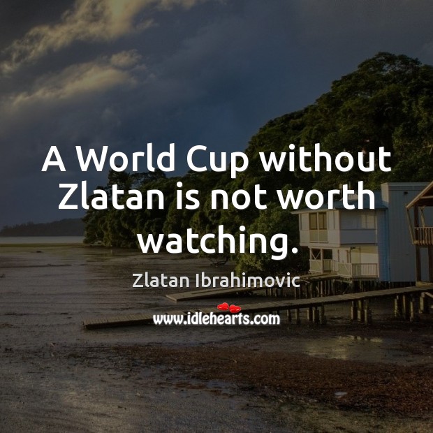 A World Cup without Zlatan is not worth watching. Zlatan Ibrahimovic Picture Quote
