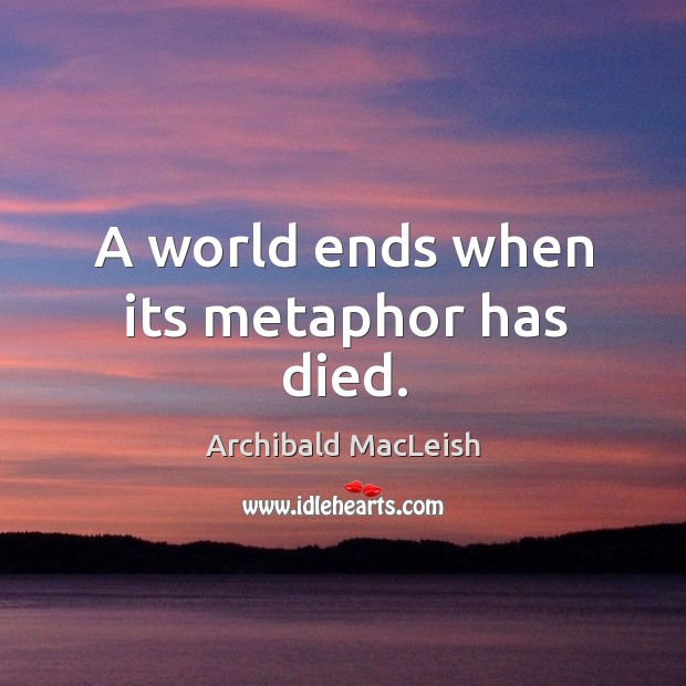 A world ends when its metaphor has died. Archibald MacLeish Picture Quote