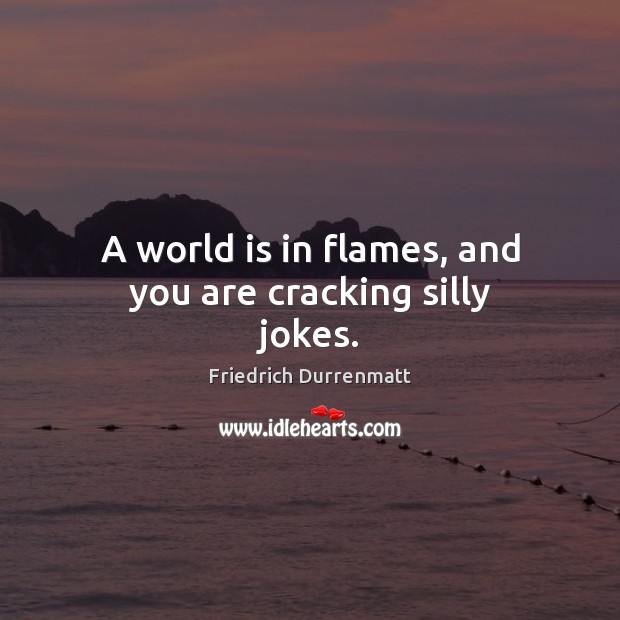 A world is in flames, and you are cracking silly jokes. Friedrich Durrenmatt Picture Quote