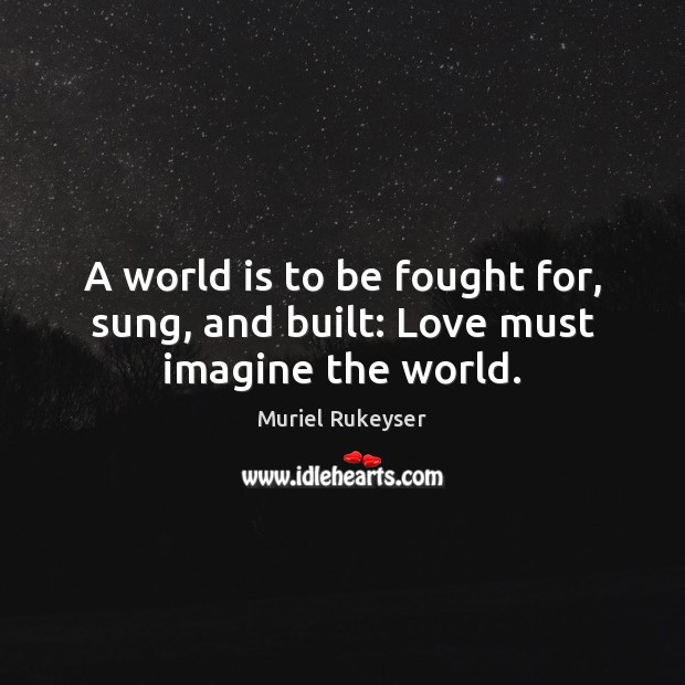 A world is to be fought for, sung, and built: Love must imagine the world. Muriel Rukeyser Picture Quote