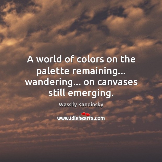 A world of colors on the palette remaining… wandering… on canvases still emerging. Wassily Kandinsky Picture Quote
