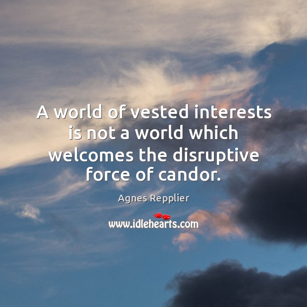 A world of vested interests is not a world which welcomes the disruptive force of candor. Agnes Repplier Picture Quote