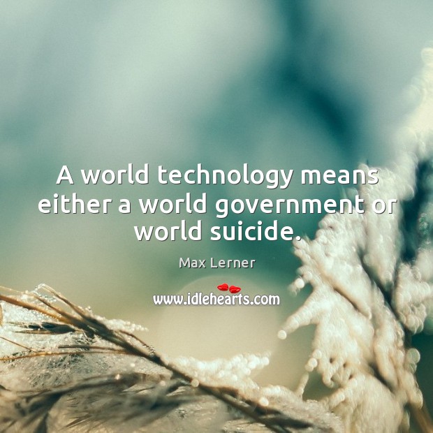 A world technology means either a world government or world suicide. Max Lerner Picture Quote