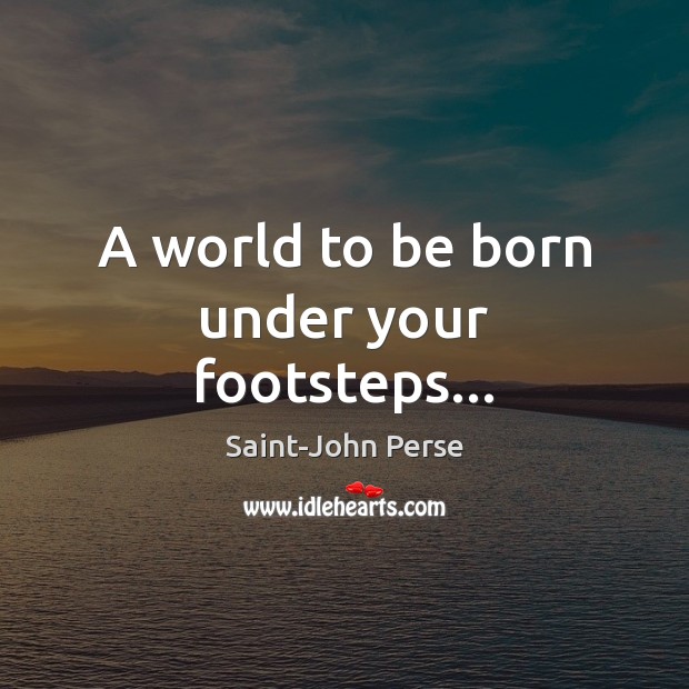 A world to be born under your footsteps… Saint-John Perse Picture Quote