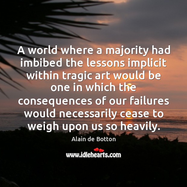 A world where a majority had imbibed the lessons implicit within tragic Alain de Botton Picture Quote