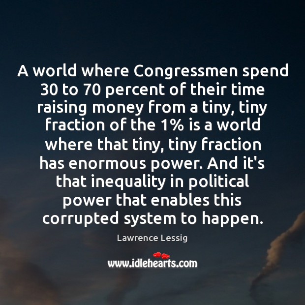 A world where Congressmen spend 30 to 70 percent of their time raising money Lawrence Lessig Picture Quote