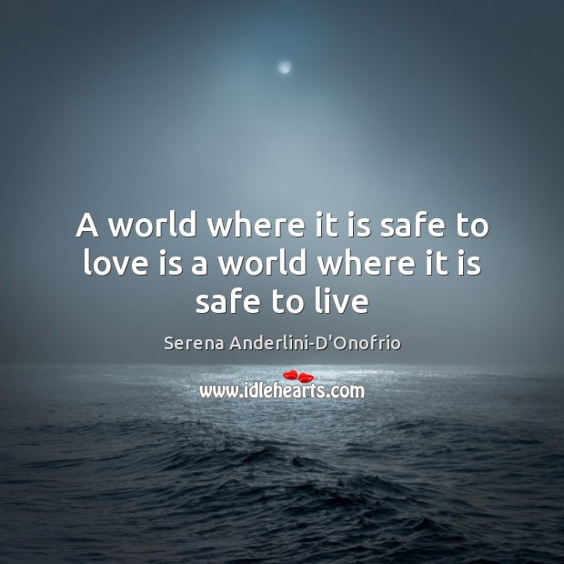 A world where it is safe to love is a world where it is safe to live Serena Anderlini-D’Onofrio Picture Quote