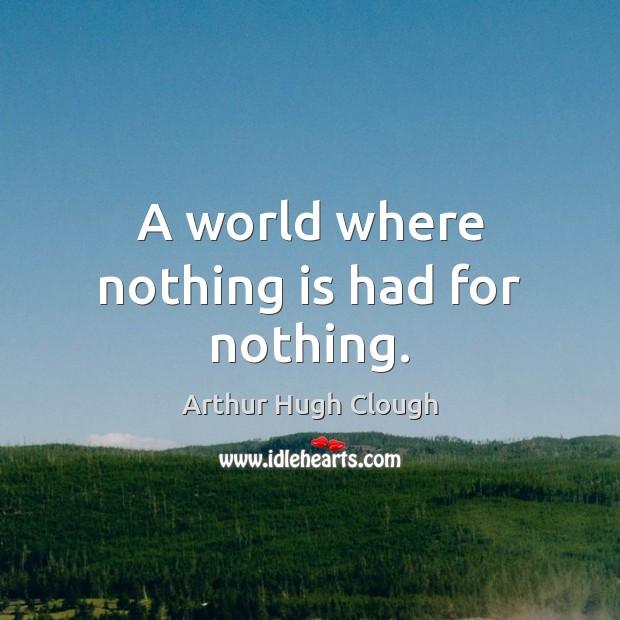 A world where nothing is had for nothing. Arthur Hugh Clough Picture Quote