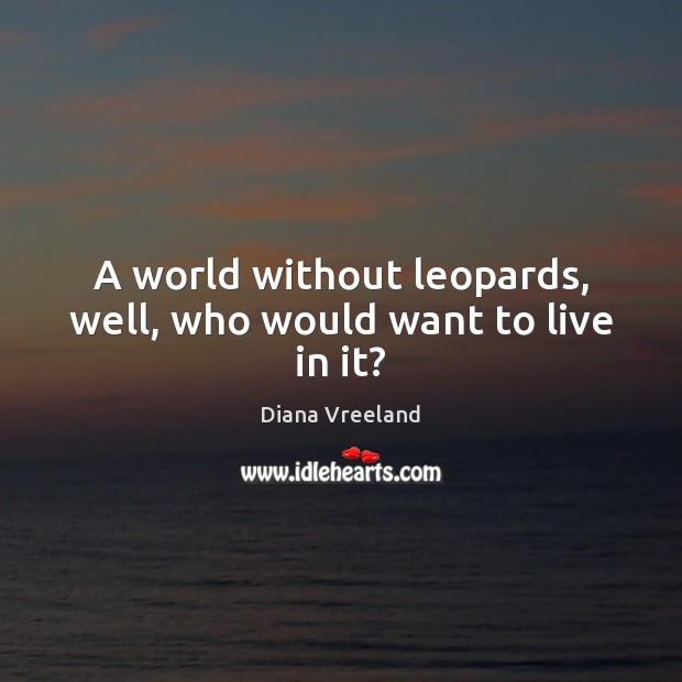 A world without leopards, well, who would want to live in it? Diana Vreeland Picture Quote