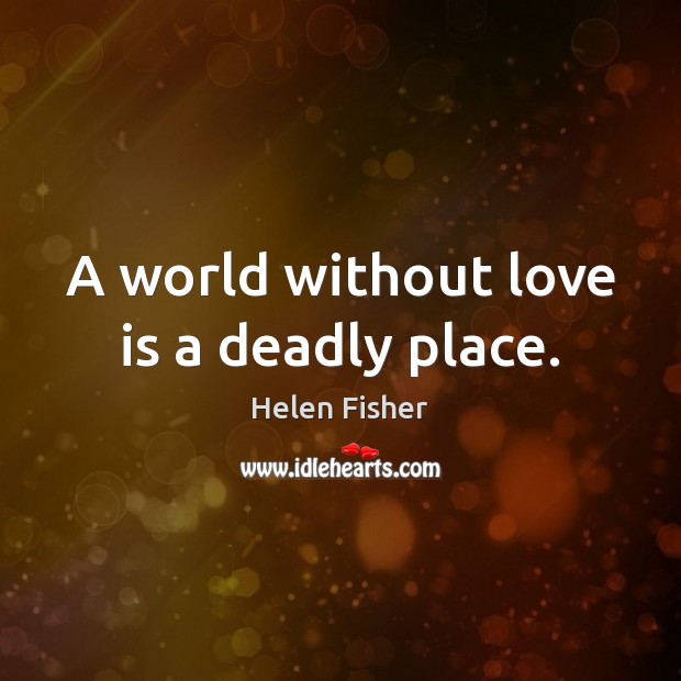 A world without love is a deadly place. Helen Fisher Picture Quote