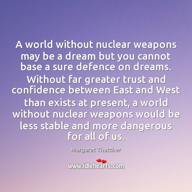 A world without nuclear weapons may be a dream but you cannot Margaret Thatcher Picture Quote
