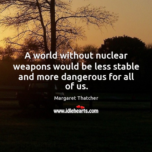 A world without nuclear weapons would be less stable and more dangerous for all of us. Margaret Thatcher Picture Quote