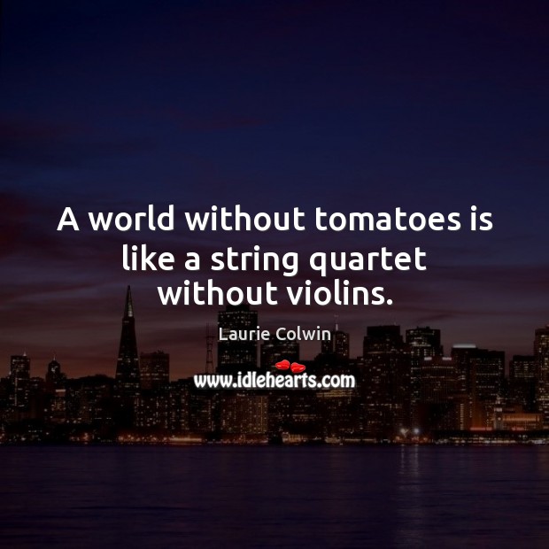 A world without tomatoes is like a string quartet without violins. Laurie Colwin Picture Quote