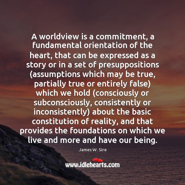 A worldview is a commitment, a fundamental orientation of the heart, that James W. Sire Picture Quote