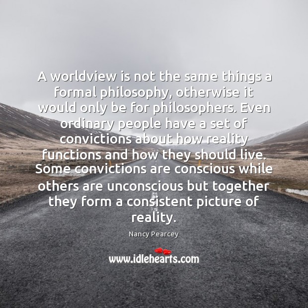 A worldview is not the same things a formal philosophy, otherwise it Nancy Pearcey Picture Quote