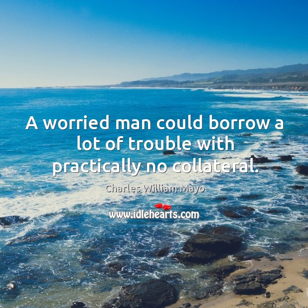 A worried man could borrow a lot of trouble with practically no collateral. Charles William Mayo Picture Quote