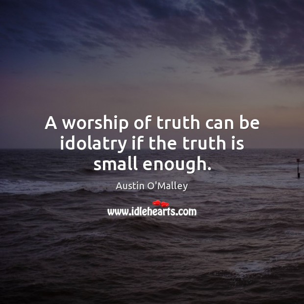 A worship of truth can be idolatry if the truth is small enough. Austin O’Malley Picture Quote