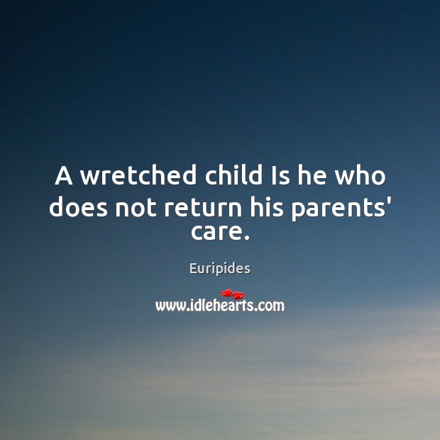 A wretched child Is he who does not return his parents’ care. Euripides Picture Quote