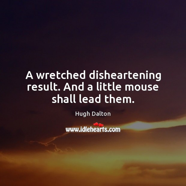 A wretched disheartening result. And a little mouse shall lead them. Hugh Dalton Picture Quote