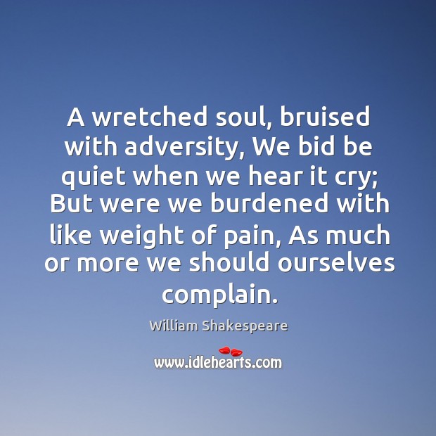 A wretched soul, bruised with adversity, we bid be quiet when we hear it cry; William Shakespeare Picture Quote