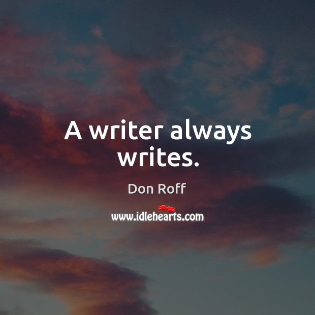 A writer always writes. Don Roff Picture Quote