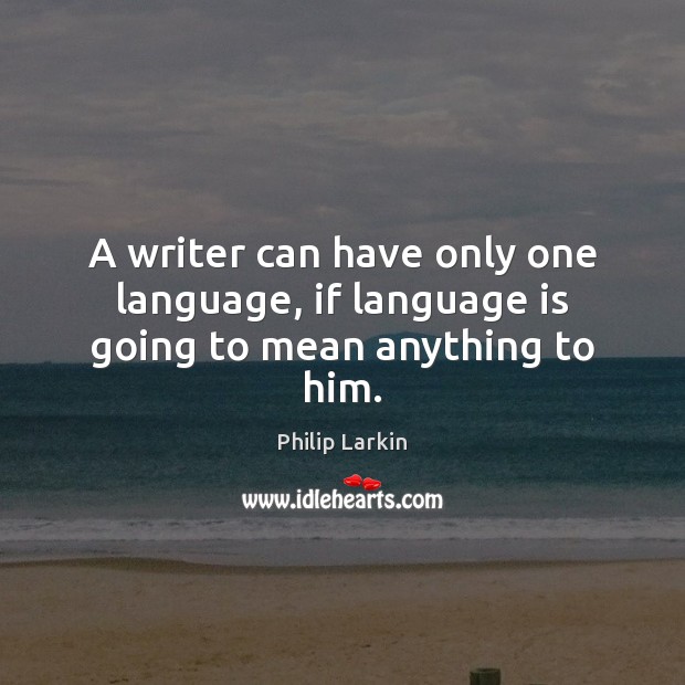 A writer can have only one language, if language is going to mean anything to him. Philip Larkin Picture Quote