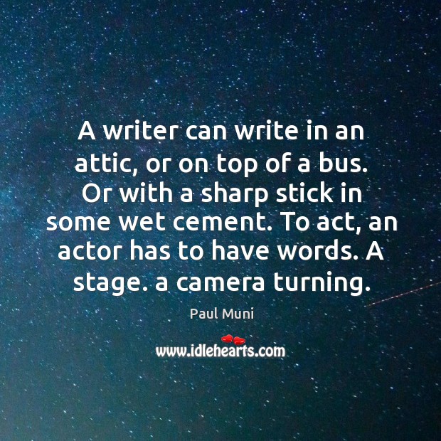 A writer can write in an attic, or on top of a bus. Or with a sharp stick in some wet cement. Paul Muni Picture Quote