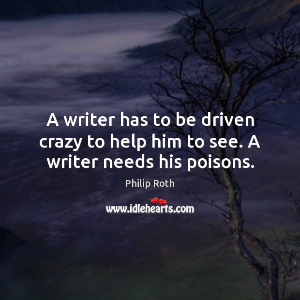 A writer has to be driven crazy to help him to see. A writer needs his poisons. Philip Roth Picture Quote