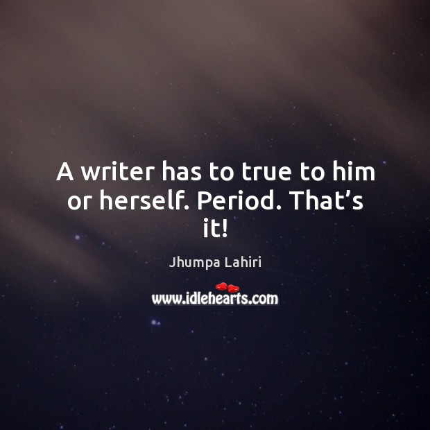 A writer has to true to him or herself. Period. That’s it! Jhumpa Lahiri Picture Quote
