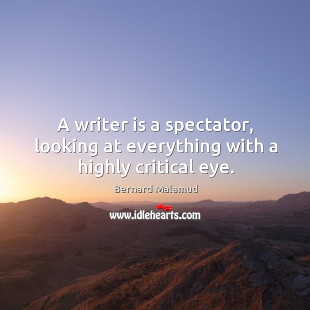 A writer is a spectator, looking at everything with a highly critical eye. Bernard Malamud Picture Quote
