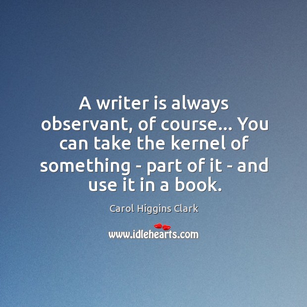 A writer is always observant, of course… You can take the kernel Carol Higgins Clark Picture Quote