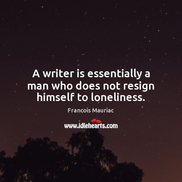 A writer is essentially a man who does not resign himself to loneliness. Francois Mauriac Picture Quote