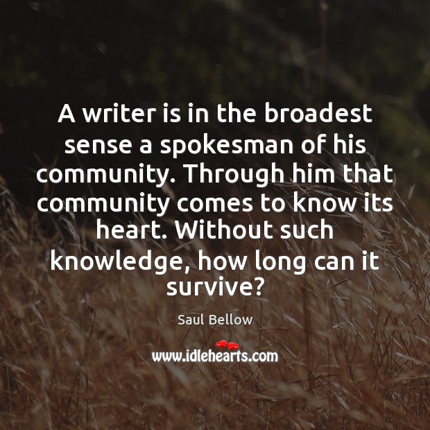 A writer is in the broadest sense a spokesman of his community. Saul Bellow Picture Quote
