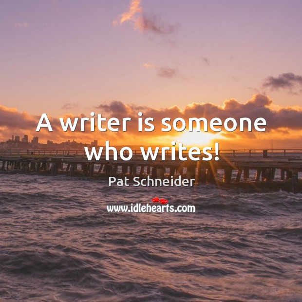 A writer is someone who writes! Pat Schneider Picture Quote