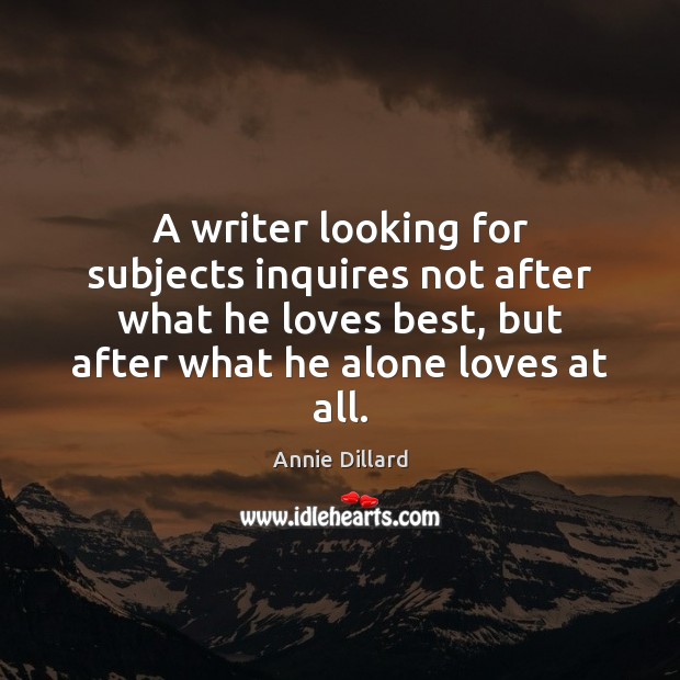 A writer looking for subjects inquires not after what he loves best, Annie Dillard Picture Quote