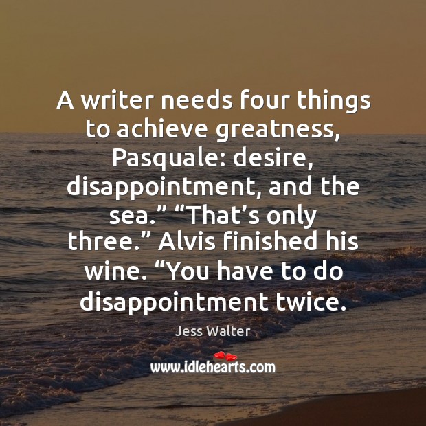 A writer needs four things to achieve greatness, Pasquale: desire, disappointment, and Jess Walter Picture Quote